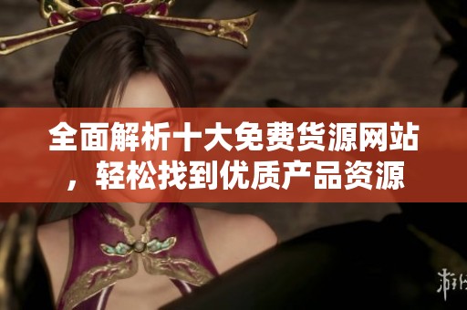 全面解析十大免費(fèi)貨源網(wǎng)站，輕松找到優(yōu)質(zhì)產(chǎn)品資源