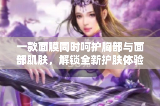 一款面膜同時(shí)呵護(hù)胸部與面部肌膚，解鎖全新護(hù)膚體驗(yàn)