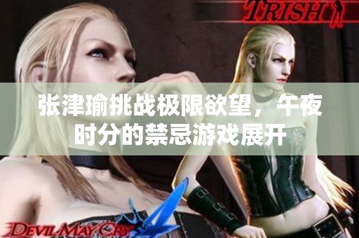 張津瑜挑戰(zhàn)極限欲望，午夜時(shí)分的禁忌游戲展開