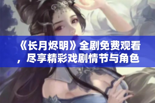 《長(zhǎng)月?tīng)a明》全劇免費(fèi)觀看，盡享精彩戲劇情節(jié)與角色魅力