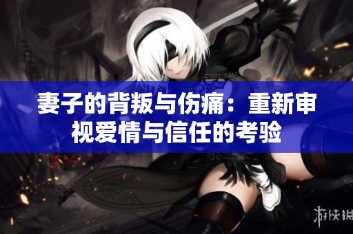 妻子的背叛與傷痛：重新審視愛情與信任的考驗