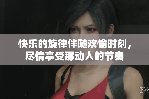 快樂的旋律伴隨歡愉時刻，盡情享受那動人的節(jié)奏