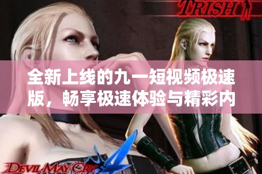 全新上線的九一短視頻極速版，暢享極速體驗(yàn)與精彩內(nèi)容