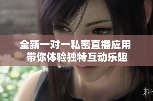 全新一對(duì)一私密直播應(yīng)用 帶你體驗(yàn)獨(dú)特互動(dòng)樂趣