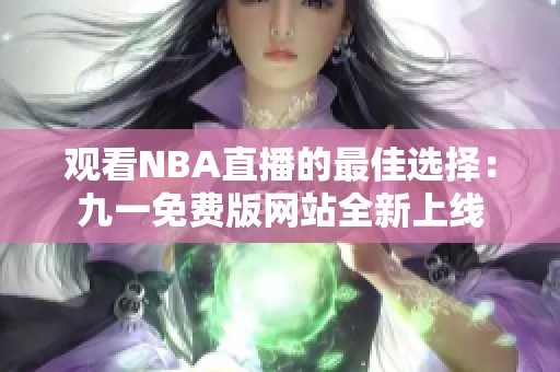 觀看NBA直播的最佳選擇：九一免費(fèi)版網(wǎng)站全新上線