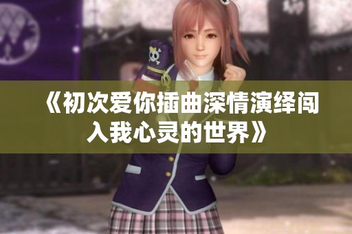《初次愛你插曲深情演繹闖入我心靈的世界》