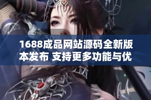 1688成品網(wǎng)站源碼全新版本發(fā)布 支持更多功能與優(yōu)化體驗