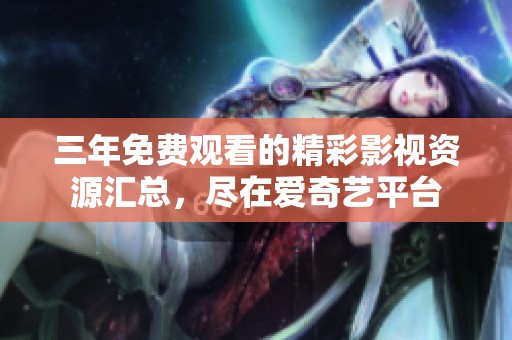 三年免費觀看的精彩影視資源匯總，盡在愛奇藝平臺