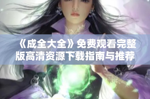 《成全大全》免費(fèi)觀看完整版高清資源下載指南與推薦
