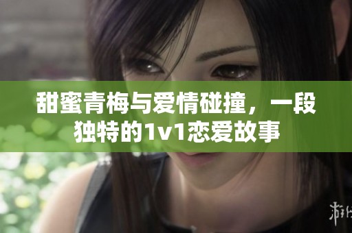 甜蜜青梅與愛情碰撞，一段獨特的1v1戀愛故事