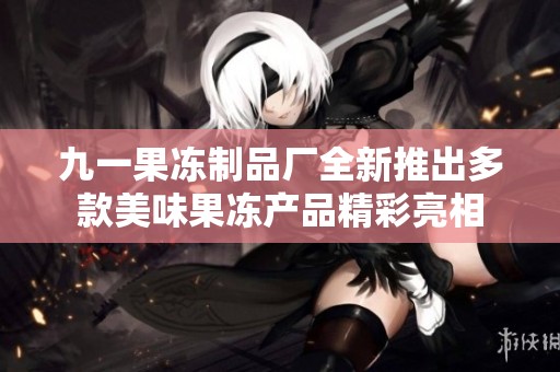 九一果凍制品廠全新推出多款美味果凍產(chǎn)品精彩亮相