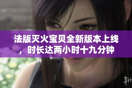 法版滅火寶貝全新版本上線，時(shí)長(zhǎng)達(dá)兩小時(shí)十九分鐘