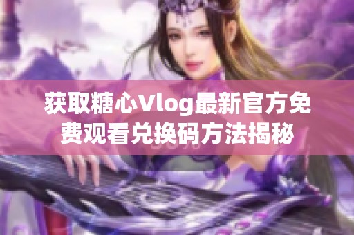 獲取糖心Vlog最新官方免費(fèi)觀看兌換碼方法揭秘