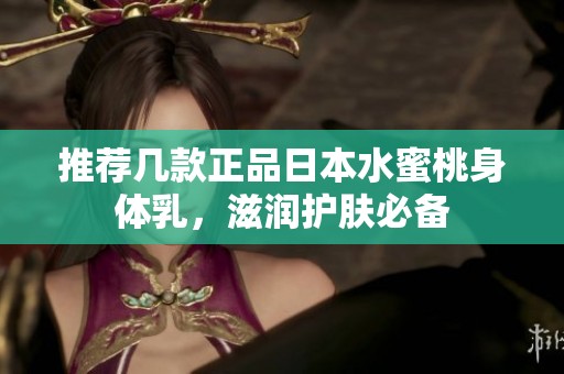推薦幾款正品日本水蜜桃身體乳，滋潤護(hù)膚必備