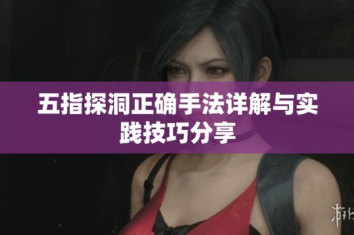 五指探洞正確手法詳解與實(shí)踐技巧分享