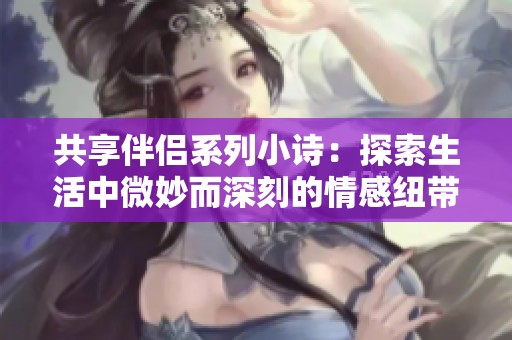共享伴侶系列小詩(shī)：探索生活中微妙而深刻的情感紐帶