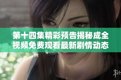 第十四集精彩預(yù)告揭秘成全視頻免費觀看最新劇情動態(tài)