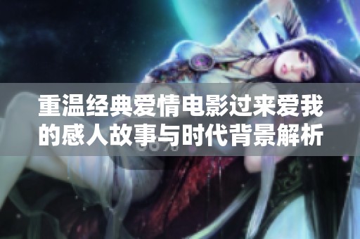 重溫經(jīng)典愛情電影過來愛我的感人故事與時(shí)代背景解析