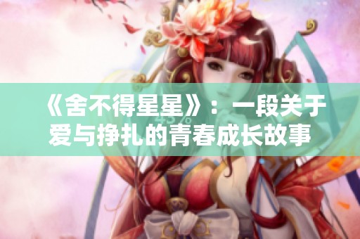 《舍不得星星》：一段關(guān)于愛與掙扎的青春成長(zhǎng)故事