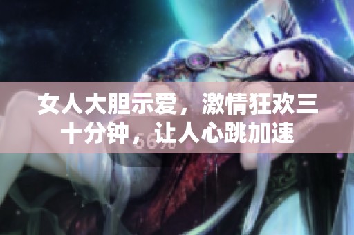 女人大膽示愛，激情狂歡三十分鐘，讓人心跳加速
