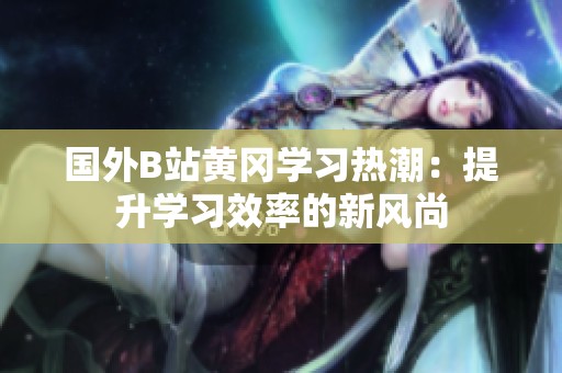 國外B站黃岡學(xué)習(xí)熱潮：提升學(xué)習(xí)效率的新風(fēng)尚