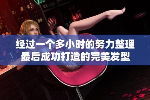 經(jīng)過(guò)一個(gè)多小時(shí)的努力整理最后成功打造的完美發(fā)型
