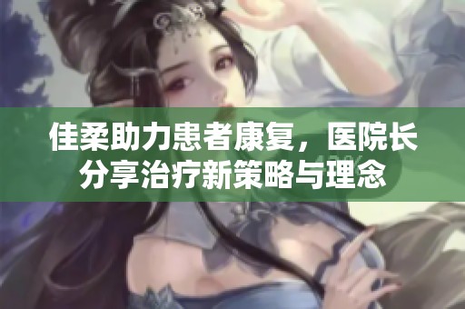 佳柔助力患者康復(fù)，醫(yī)院長分享治療新策略與理念