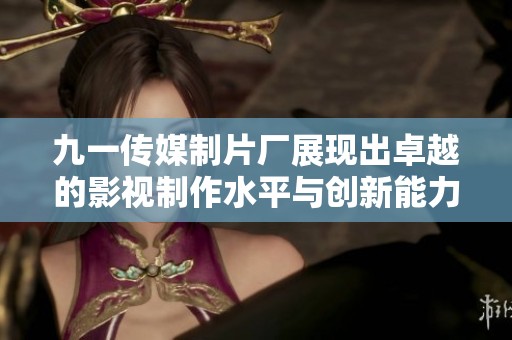 九一傳媒制片廠展現(xiàn)出卓越的影視制作水平與創(chuàng)新能力