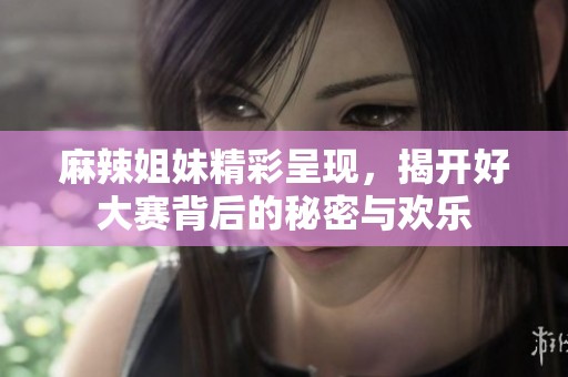 麻辣姐妹精彩呈現(xiàn)，揭開好大賽背后的秘密與歡樂