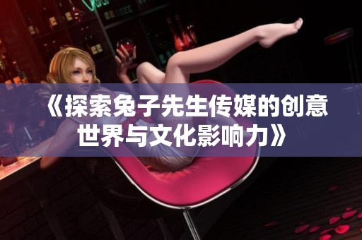 《探索兔子先生傳媒的創(chuàng)意世界與文化影響力》