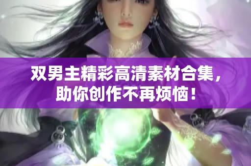 雙男主精彩高清素材合集，助你創(chuàng)作不再煩惱！