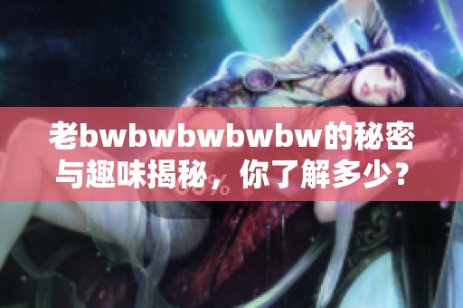 老bwbwbwbwbw的秘密與趣味揭秘，你了解多少？