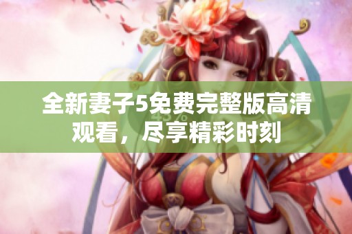 全新妻子5免費(fèi)完整版高清觀看，盡享精彩時(shí)刻