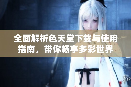 全面解析色天堂下載與使用指南，帶你暢享多彩世界