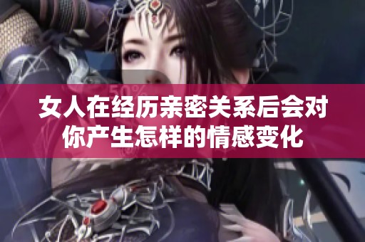 女人在經歷親密關系后會對你產生怎樣的情感變化