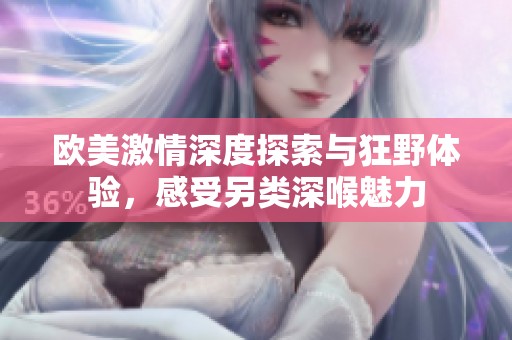 歐美激情深度探索與狂野體驗(yàn)，感受另類深喉魅力