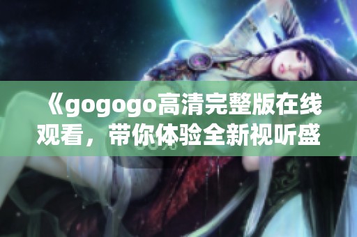 《gogogo高清完整版在線觀看，帶你體驗(yàn)全新視聽盛宴》