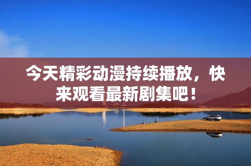 今天精彩動漫持續(xù)播放，快來觀看最新劇集吧！