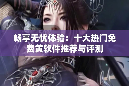 暢享無憂體驗：十大熱門免費黃軟件推薦與評測