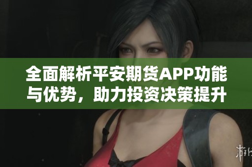 全面解析平安期貨APP功能與優(yōu)勢(shì)，助力投資決策提升