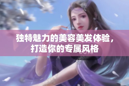 獨特魅力的美容美發(fā)體驗，打造你的專屬風(fēng)格