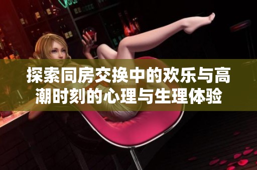 探索同房交換中的歡樂與高潮時刻的心理與生理體驗(yàn)