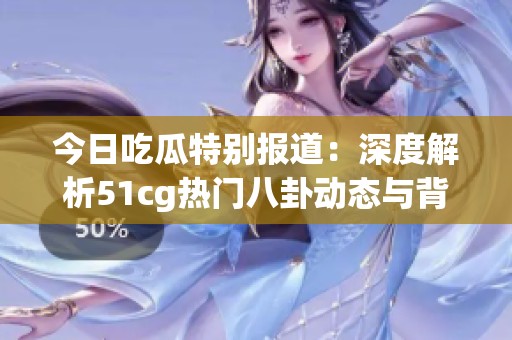 今日吃瓜特別報道：深度解析51cg熱門八卦動態(tài)與背后真相
