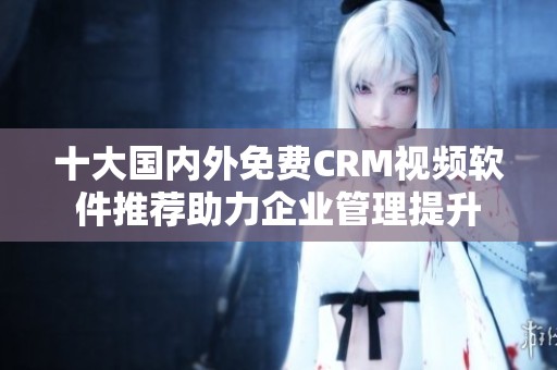 十大國內(nèi)外免費(fèi)CRM視頻軟件推薦助力企業(yè)管理提升
