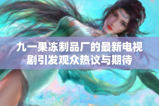 九一果凍制品廠的最新電視劇引發(fā)觀眾熱議與期待