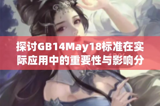探討GB14May18標(biāo)準(zhǔn)在實(shí)際應(yīng)用中的重要性與影響分析