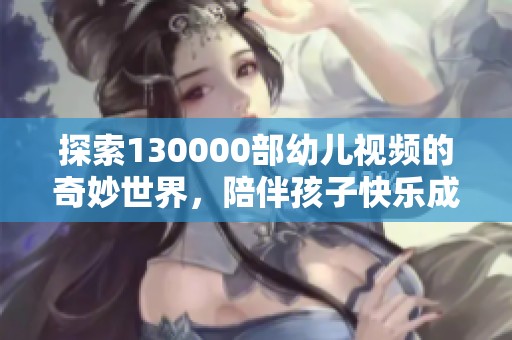 探索130000部幼兒視頻的奇妙世界，陪伴孩子快樂(lè)成長(zhǎng)