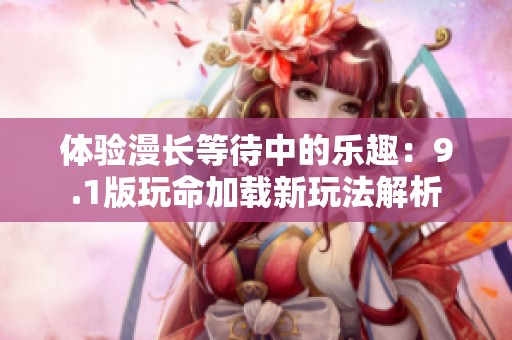 體驗(yàn)漫長(zhǎng)等待中的樂(lè)趣：9.1版玩命加載新玩法解析