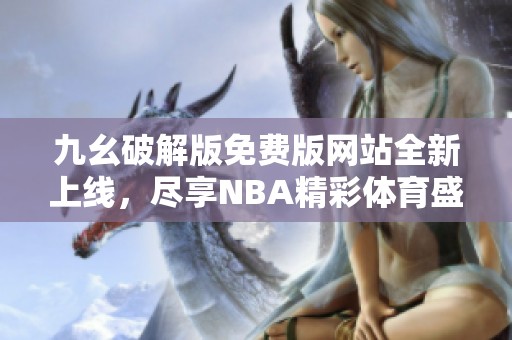 九幺破解版免費版網(wǎng)站全新上線，盡享NBA精彩體育盛宴！