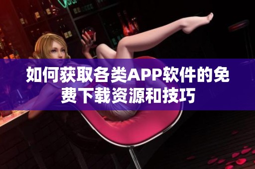 如何獲取各類APP軟件的免費下載資源和技巧